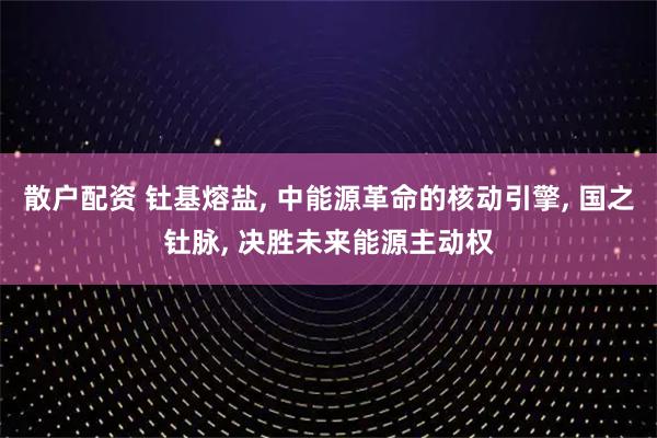 散户配资 钍基熔盐, 中能源革命的核动引擎, 国之钍脉, 决胜未来能源主动权