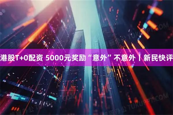 港股T+0配资 5000元奖励“意外”不意外丨新民快评