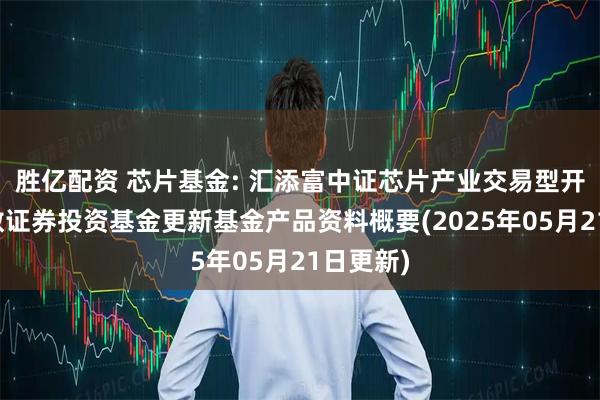 胜亿配资 芯片基金: 汇添富中证芯片产业交易型开放式指数证券投资基金更新基金产品资料概要(2025年05月21日更新)