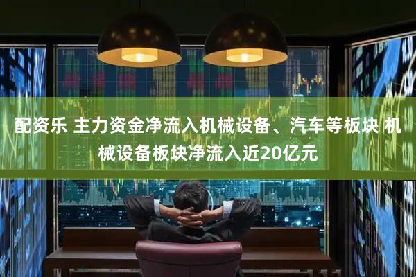 配资乐 主力资金净流入机械设备、汽车等板块 机械设备板块净流入近20亿元