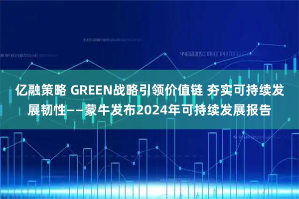 亿融策略 GREEN战略引领价值链 夯实可持续发展韧性——蒙牛发布2024年可持续发展报告