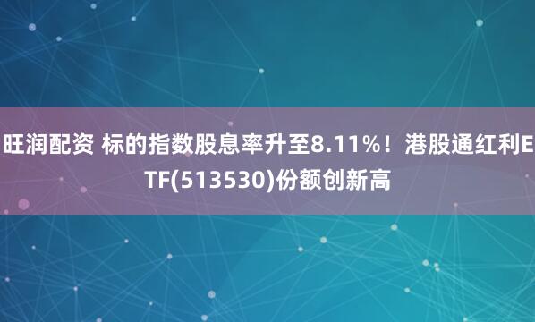 旺润配资 标的指数股息率升至8.11%！港股通红利ETF(513530)份额创新高