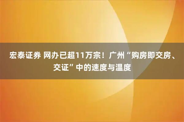 宏泰证券 网办已超11万宗!广州“购房即交房、交证”中的速度与温度