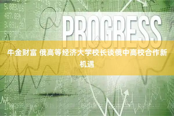 牛金财富 俄高等经济大学校长谈俄中高校合作新机遇