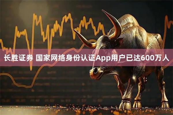 长胜证券 国家网络身份认证App用户已达600万人