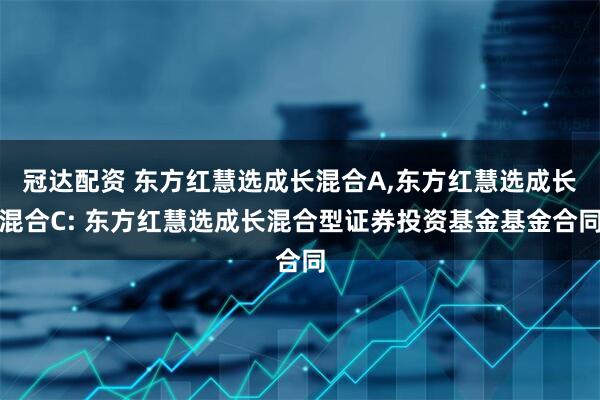 冠达配资 东方红慧选成长混合A,东方红慧选成长混合C: 东方红慧选成长混合型证券投资基金基金合同