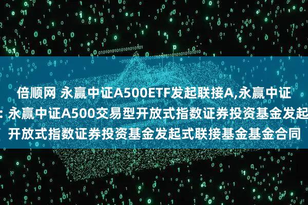 倍顺网 永赢中证A500ETF发起联接A,永赢中证A500ETF发起联接C: 永赢中证A500交易型开放式指数证券投资基金发起式联接基金基金合同