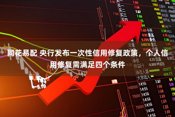 同花易配 央行发布一次性信用修复政策,个人信用修复需满足四个条件