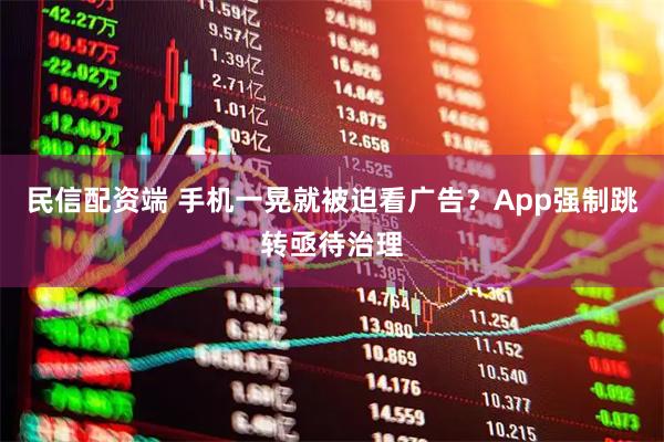 民信配资端 手机一晃就被迫看广告?App强制跳转亟待治理