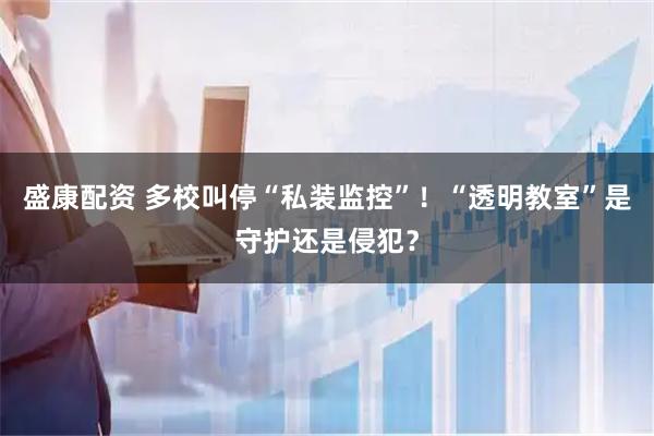 盛康配资 多校叫停“私装监控”!“透明教室”是守护还是侵犯?