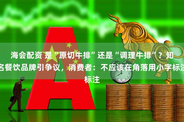 海会配资 是“原切牛排”还是“调理牛排”?知名餐饮品牌引争议,消费者:不应该在角落用小字标注