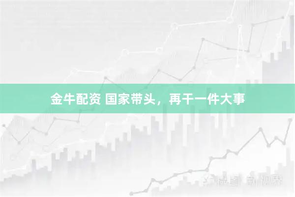 金牛配资 国家带头，再干一件大事