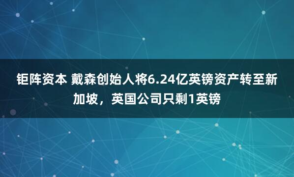 钜阵资本 戴森创始人将6.24亿英镑资产转至新加坡，英国公司只剩1英镑