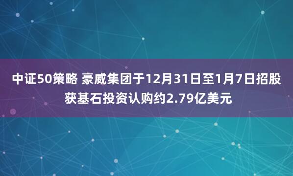 中证50策略 豪威集团于12月31日至1月7日招股 获基石投资认购约2.79亿美元