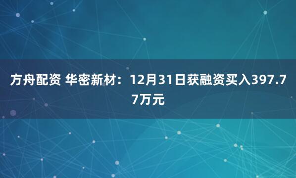 方舟配资 华密新材：12月31日获融资买入397.77万元