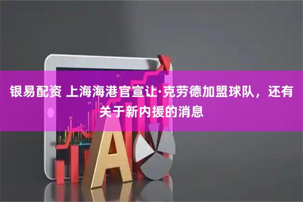银易配资 上海海港官宣让·克劳德加盟球队,还有关于新内援的消息