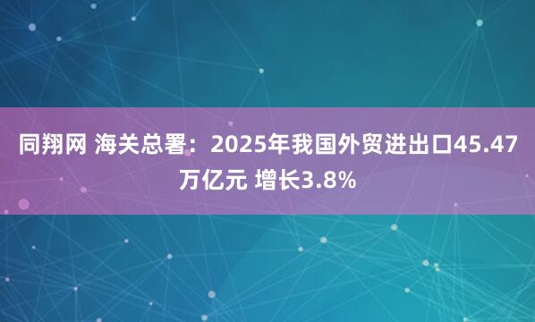 同翔网 海关总署：2025年我国外贸进出口45.47万亿元 增长3.8%