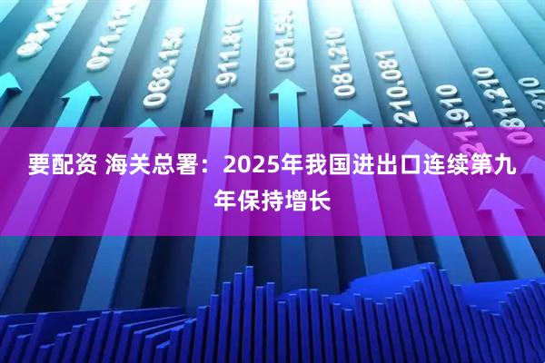 要配资 海关总署：2025年我国进出口连续第九年保持增长
