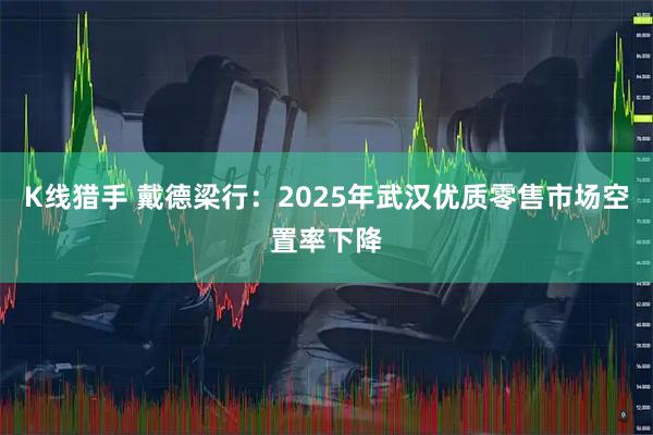 K线猎手 戴德梁行：2025年武汉优质零售市场空置率下降