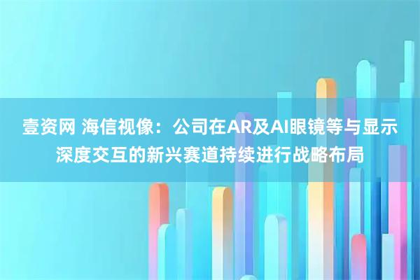 壹资网 海信视像：公司在AR及AI眼镜等与显示深度交互的新兴赛道持续进行战略布局