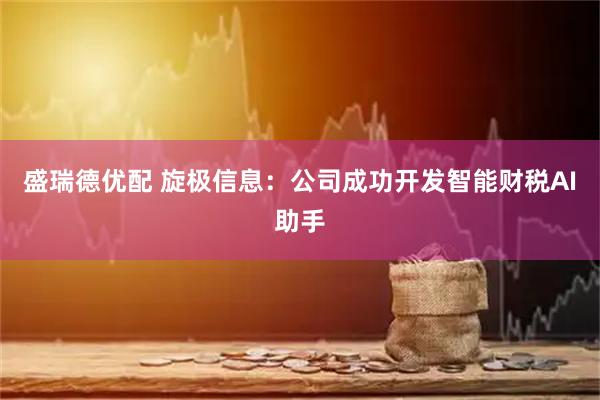 盛瑞德优配 旋极信息：公司成功开发智能财税AI助手