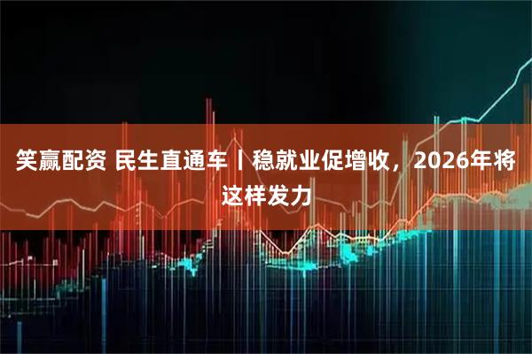 笑赢配资 民生直通车丨稳就业促增收，2026年将这样发力