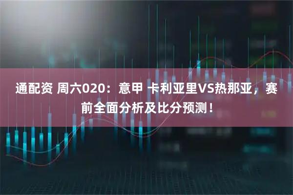 通配资 周六020：意甲 卡利亚里VS热那亚，赛前全面分析及比分预测！
