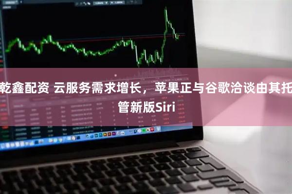 乾鑫配资 云服务需求增长，苹果正与谷歌洽谈由其托管新版Siri