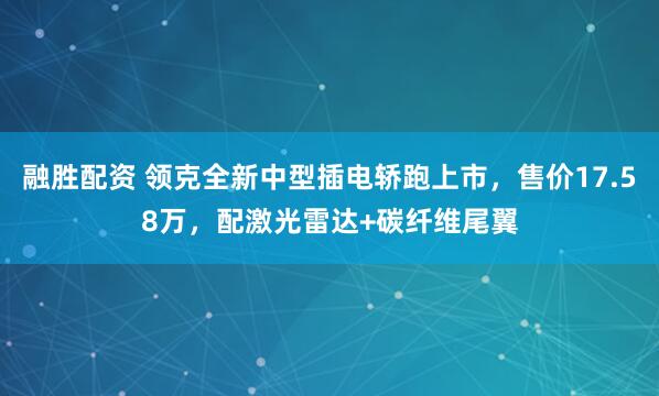 融胜配资 领克全新中型插电轿跑上市，售价17.58万，配激光雷达+碳纤维尾翼