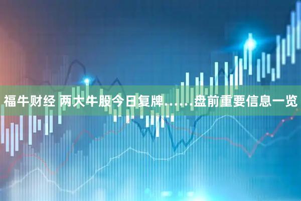 福牛财经 两大牛股今日复牌……盘前重要信息一览