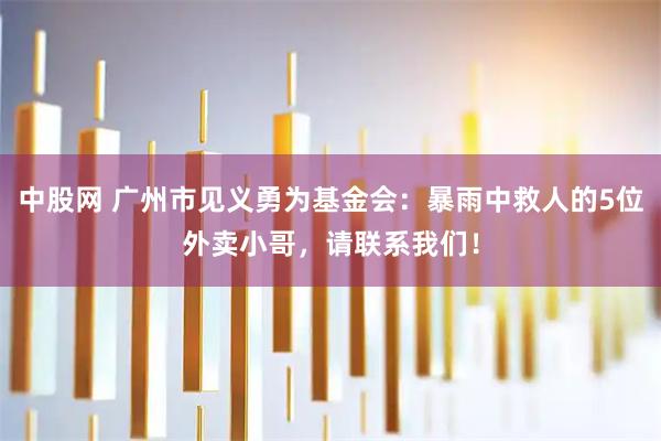 中股网 广州市见义勇为基金会：暴雨中救人的5位外卖小哥，请联系我们！
