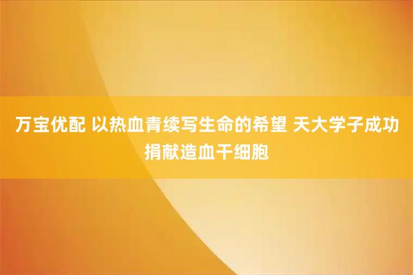 万宝优配 以热血青续写生命的希望 天大学子成功捐献造血干细胞