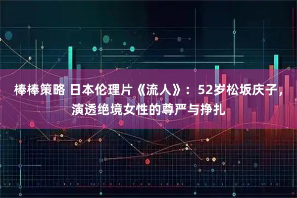 棒棒策略 日本伦理片《流人》：52岁松坂庆子，演透绝境女性的尊严与挣扎