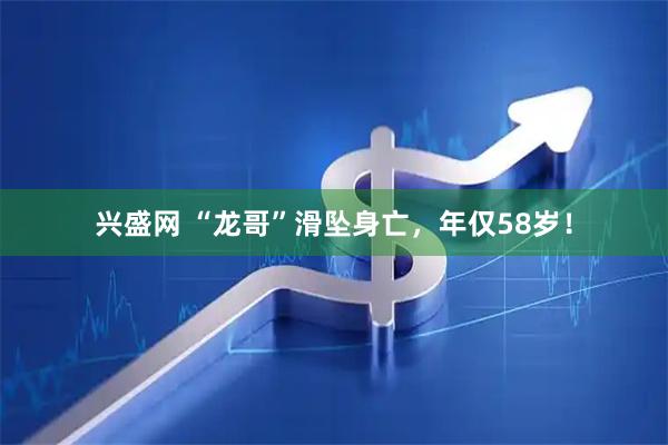 兴盛网 “龙哥”滑坠身亡，年仅58岁！